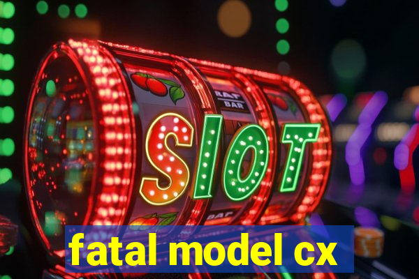 fatal model cx